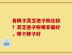 各牌子灵芝孢子粉比较？灵芝孢子粉哪家最好，哪个牌子好