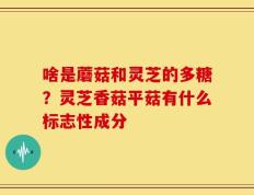 啥是蘑菇和灵芝的多糖？灵芝香菇平菇有什么标志性成分