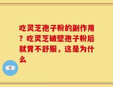 吃灵芝孢子粉的副作用？吃灵芝破壁孢子粉后就胃不舒服，这是为什么