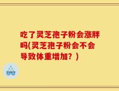 吃了灵芝孢子粉会涨胖吗(灵芝孢子粉会不会导致体重增加？)