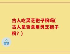 古人吃灵芝孢子粉吗(古人是否食用灵芝孢子粉？)