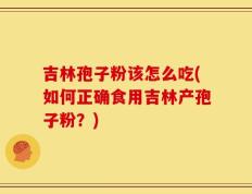 吉林孢子粉该怎么吃(如何正确食用吉林产孢子粉？)
