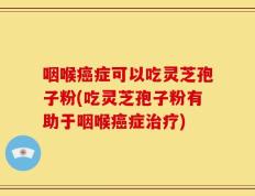 咽喉癌症可以吃灵芝孢子粉(吃灵芝孢子粉有助于咽喉癌症治疗)