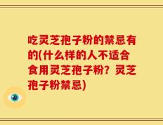 吃灵芝孢子粉的禁忌有的(什么样的人不适合食用灵芝孢子粉？灵芝孢子粉禁忌)