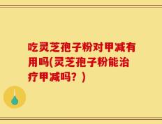 吃灵芝孢子粉对甲减有用吗(灵芝孢子粉能治疗甲减吗？)