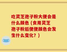 吃灵芝孢子粉大便会是什么颜色 (食用灵芝孢子粉后便便颜色会发生什么变化？)