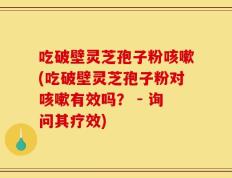 吃破壁灵芝孢子粉咳嗽(吃破壁灵芝孢子粉对咳嗽有效吗？ - 询问其疗效)
