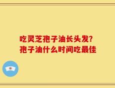吃灵芝孢子油长头发？孢子油什么时间吃最佳