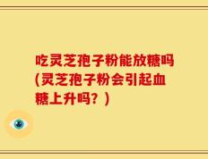 吃灵芝孢子粉能放糖吗(灵芝孢子粉会引起血糖上升吗？)