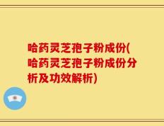 哈药灵芝孢子粉成份(哈药灵芝孢子粉成份分析及功效解析)