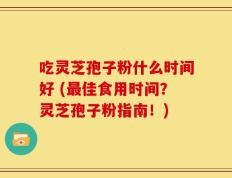 吃灵芝孢子粉什么时间好 (最佳食用时间？灵芝孢子粉指南！)