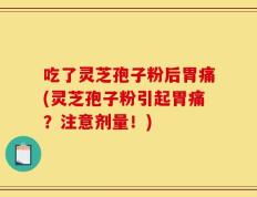 吃了灵芝孢子粉后胃痛(灵芝孢子粉引起胃痛？注意剂量！)