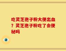 吃灵芝孢子粉大便出血？灵芝孢子粉吃了会便秘吗