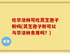 吃华法林可吃灵芝孢子粉吗(灵芝孢子粉可以与华法林食用吗？)