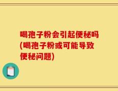 喝孢子粉会引起便秘吗(喝孢子粉或可能导致便秘问题)