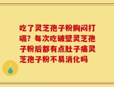吃了灵芝孢子粉胸闷打嗝？每次吃破壁灵芝孢子粉后都有点肚子痛灵芝孢子粉不易消化吗