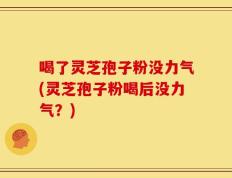 喝了灵芝孢子粉没力气(灵芝孢子粉喝后没力气？)