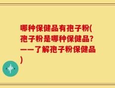 哪种保健品有孢子粉(孢子粉是哪种保健品？——了解孢子粉保健品)