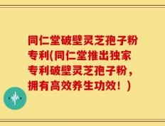 同仁堂破壁灵芝孢子粉专利(同仁堂推出独家专利破壁灵芝孢子粉，拥有高效养生功效！)