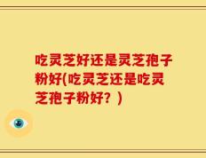 吃灵芝好还是灵芝孢子粉好(吃灵芝还是吃灵芝孢子粉好？)