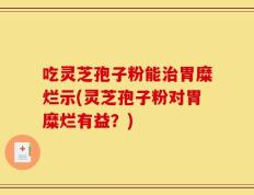 吃灵芝孢子粉能治胃糜烂示(灵芝孢子粉对胃糜烂有益？)