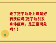 吃了孢子油身上痒是好转反应吗(孢子油引发身体瘙痒，是正常现象吗？)