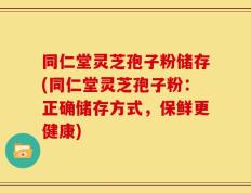 同仁堂灵芝孢子粉储存(同仁堂灵芝孢子粉：正确储存方式，保鲜更健康)