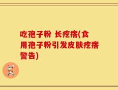 吃孢子粉 长疙瘩(食用孢子粉引发皮肤疙瘩警告)