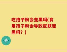 吃孢子粉会变黑吗(食用孢子粉会导致皮肤变黑吗？)