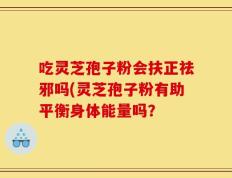 吃灵芝孢子粉会扶正祛邪吗(灵芝孢子粉有助平衡身体能量吗？