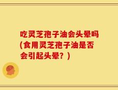 吃灵芝孢子油会头晕吗(食用灵芝孢子油是否会引起头晕？)