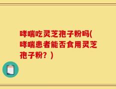 哮喘吃灵芝孢子粉吗(哮喘患者能否食用灵芝孢子粉？)