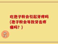 吃孢子粉会引起牙疼吗(孢子粉会导致牙齿疼痛吗？)