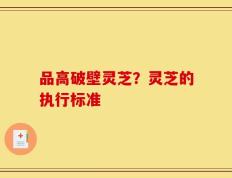 品高破壁灵芝？灵芝的执行标准