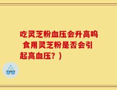 吃灵芝粉血压会升高呜 食用灵芝粉是否会引起高血压？)