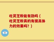 吃灵芝粉能有劲吗 (吃灵芝粉真的有提高体力的效果吗？)