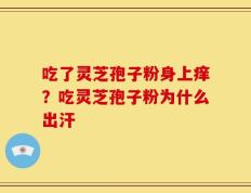 吃了灵芝孢子粉身上痒？吃灵芝孢子粉为什么出汗