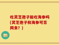 吃灵芝孢子能吃海参吗(灵芝孢子和海参可否同食？)