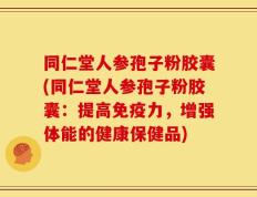 同仁堂人参孢子粉胶囊(同仁堂人参孢子粉胶囊：提高免疫力，增强体能的健康保健品)