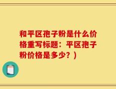 和平区孢子粉是什么价格重写标题：平区孢子粉价格是多少？)
