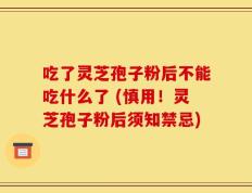 吃了灵芝孢子粉后不能吃什么了 (慎用！灵芝孢子粉后须知禁忌)