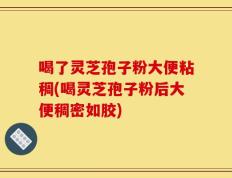 喝了灵芝孢子粉大便粘稠(喝灵芝孢子粉后大便稠密如胶)