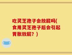 吃灵芝孢子会放屁吗(食用灵芝孢子后会引起胃胀放屁？)