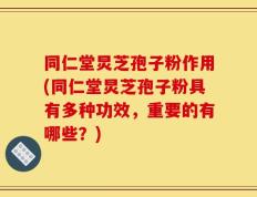 同仁堂炅芝孢子粉作用(同仁堂炅芝孢子粉具有多种功效，重要的有哪些？)