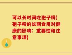 可以长时间吃孢子粉(孢子粉的长期食用对健康的影响：重要性和注意事项)