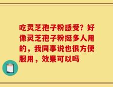 吃灵芝孢子粉感受？好像灵芝孢子粉挺多人用的，我同事说也很方便服用，效果可以吗