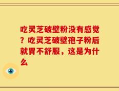 吃灵芝破壁粉没有感觉？吃灵芝破壁孢子粉后就胃不舒服，这是为什么