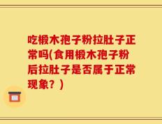 吃椴木孢子粉拉肚子正常吗(食用椴木孢子粉后拉肚子是否属于正常现象？)