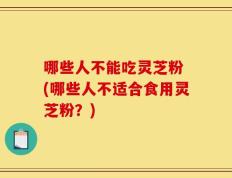 哪些人不能吃灵芝粉 (哪些人不适合食用灵芝粉？)