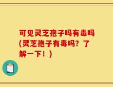 可见灵芝孢子吗有毒吗(灵芝孢子有毒吗？了解一下！)